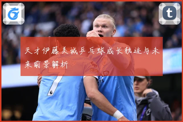 天才伊藤美诚乒乓球成长轨迹与未来前景解析