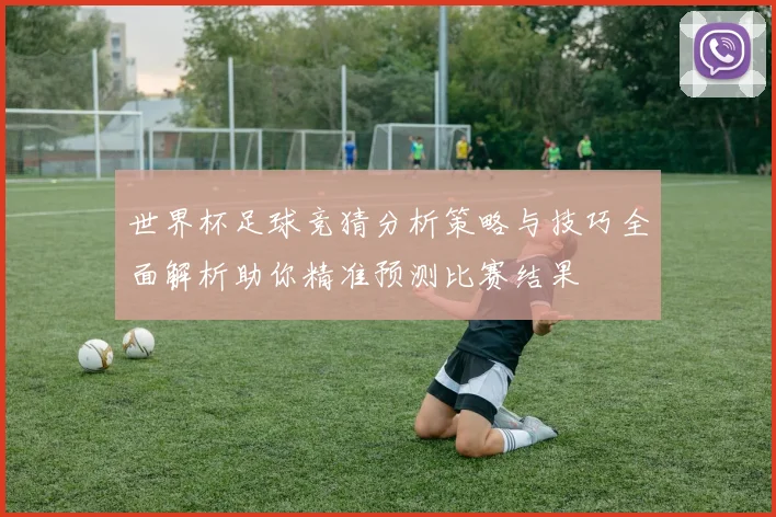 世界杯足球竞猜分析策略与技巧全面解析助你精准预测比赛结果