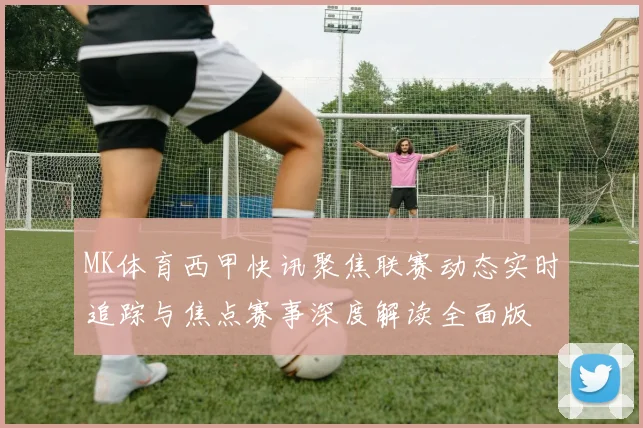 MK体育西甲快讯聚焦联赛动态实时追踪与焦点赛事深度解读全面版