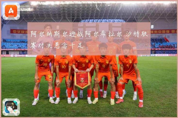 阿尔纳斯尔迎战阿尔希拉尔 沙特联赛对决悬念十足