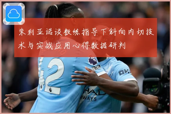 朱利亚诺谈教练指导下斜向内切技术与实战应用心得数据研判