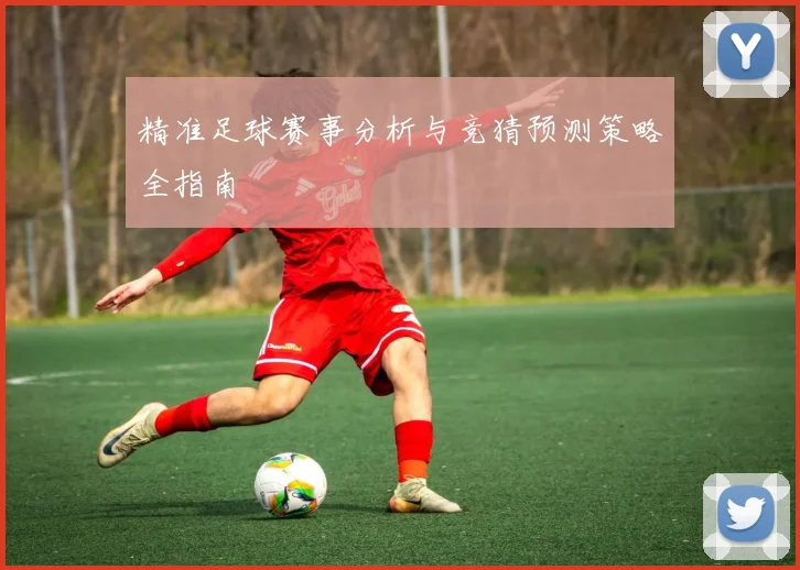 精准足球赛事分析与竞猜预测策略全指南