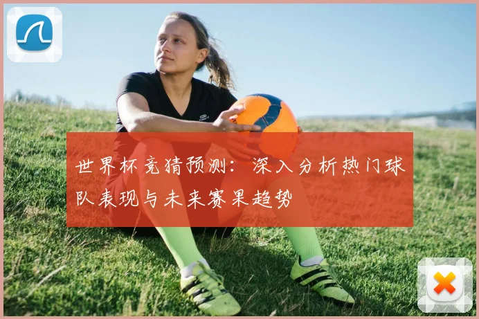 世界杯竞猜预测：深入分析热门球队表现与未来赛果趋势
