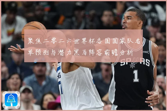 聚焦二零二六世界杯各国国家队名单预测与潜力黑马阵容前瞻分析