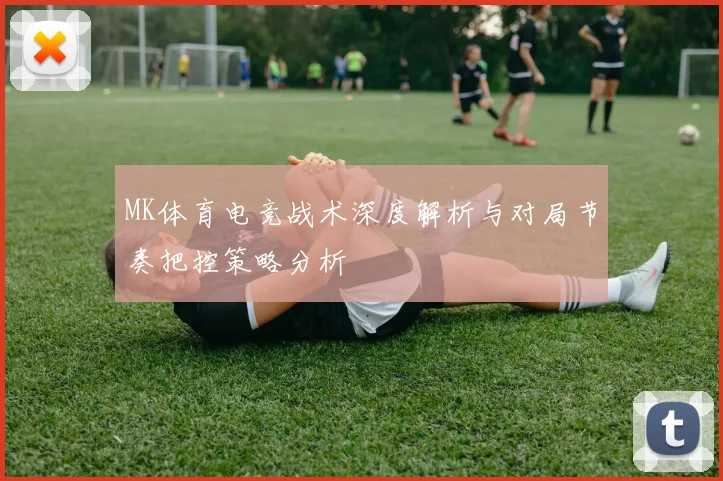 MK体育电竞战术深度解析与对局节奏把控策略分析