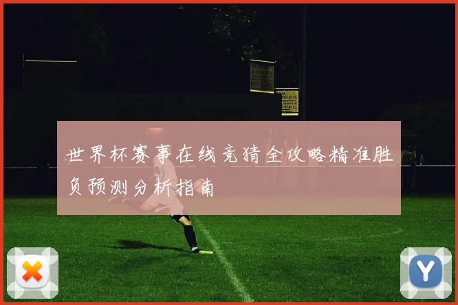 世界杯赛事在线竞猜全攻略精准胜负预测分析指南