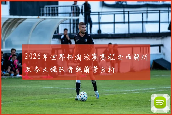 2026年世界杯淘汰赛赛程全面解析及各大强队晋级前景分析