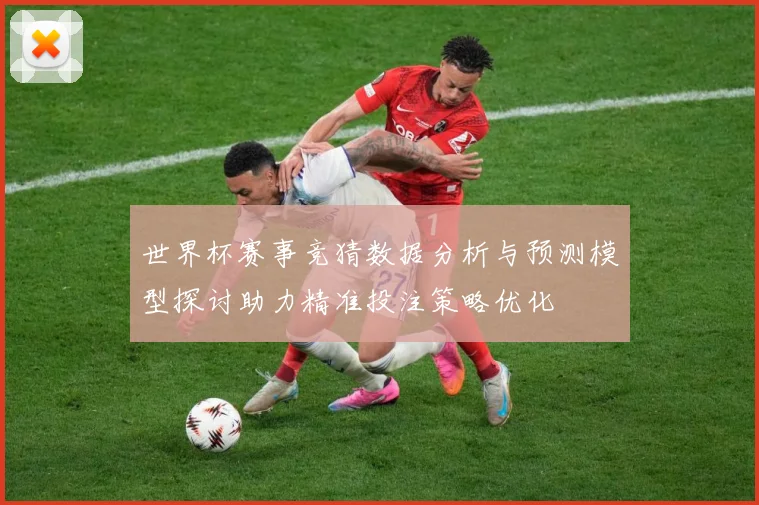 世界杯赛事竞猜数据分析与预测模型探讨助力精准投注策略优化