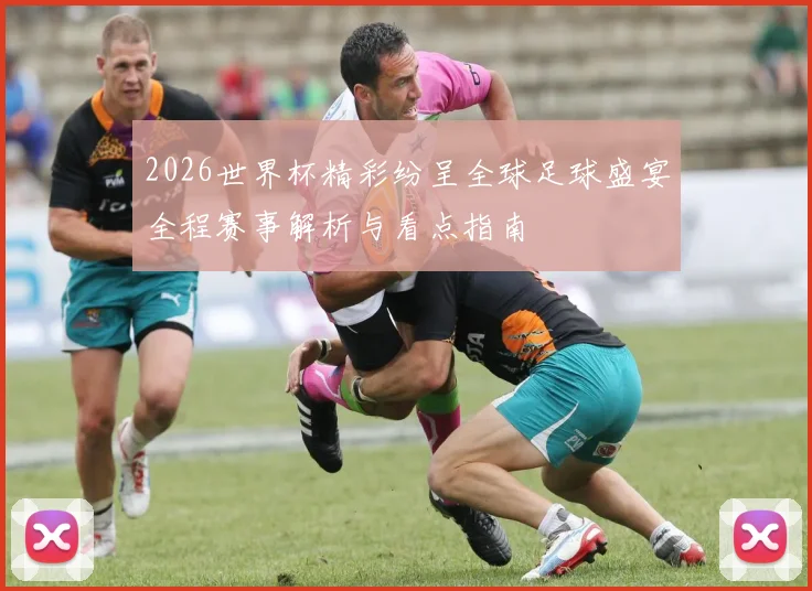 2026世界杯精彩纷呈全球足球盛宴全程赛事解析与看点指南