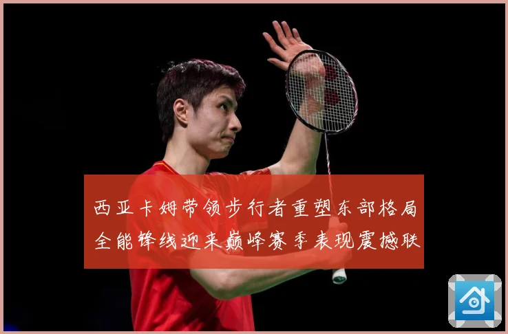 西亚卡姆带领步行者重塑东部格局全能锋线迎来巅峰赛季表现震撼联盟解析