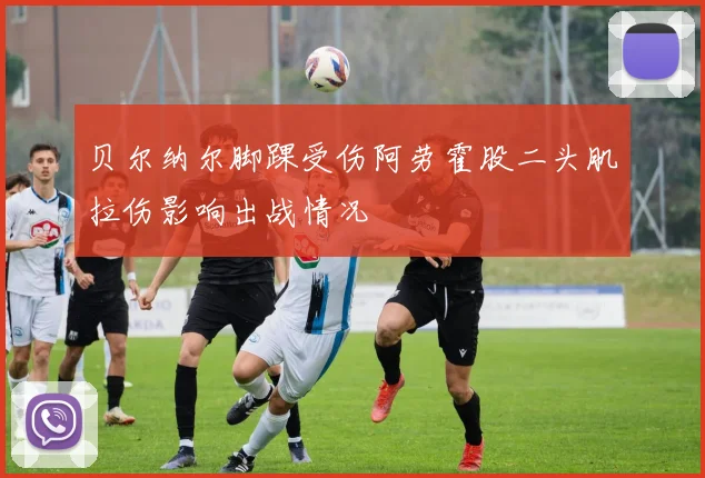 贝尔纳尔脚踝受伤阿劳霍股二头肌拉伤影响出战情况