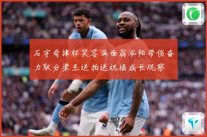 石宇奇捧杯笑容满面翁泓阳带伤奋力取分梁王送拍送祝福成长观察