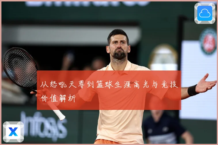 从怒吼天尊到篮球生涯高光与竞技价值解析