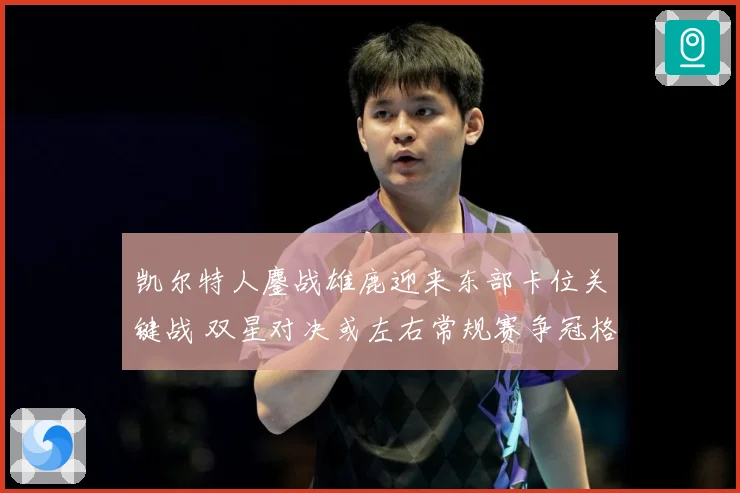 凯尔特人鏖战雄鹿迎来东部卡位关键战 双星对决或左右常规赛争冠格局