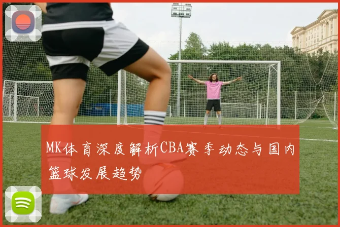 MK体育深度解析CBA赛季动态与国内篮球发展趋势