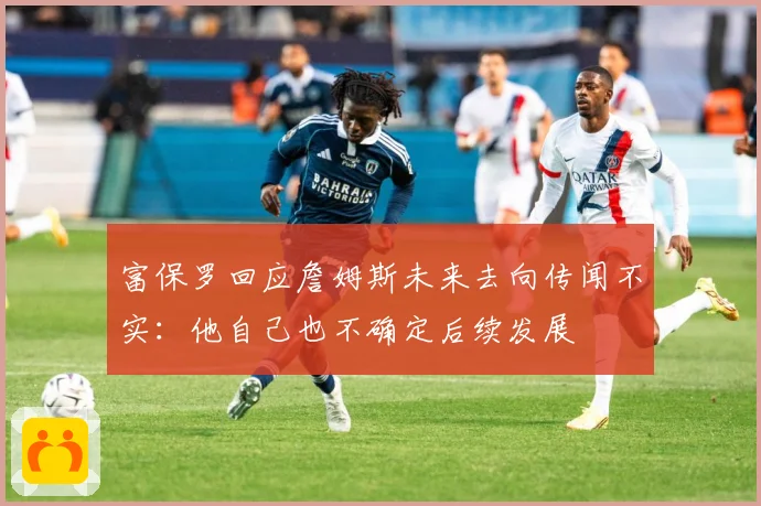 富保罗回应詹姆斯未来去向传闻不实：他自己也不确定后续发展