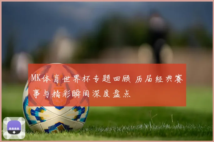 MK体育世界杯专题回顾 历届经典赛事与精彩瞬间深度盘点