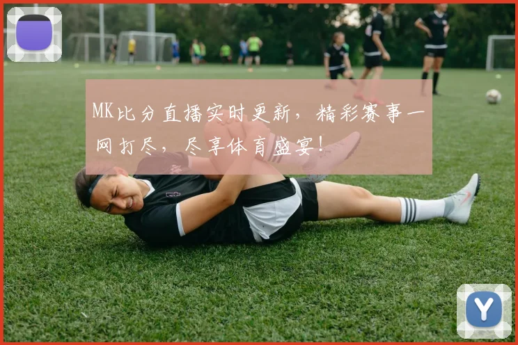 MK比分直播实时更新，精彩赛事一网打尽，尽享体育盛宴！