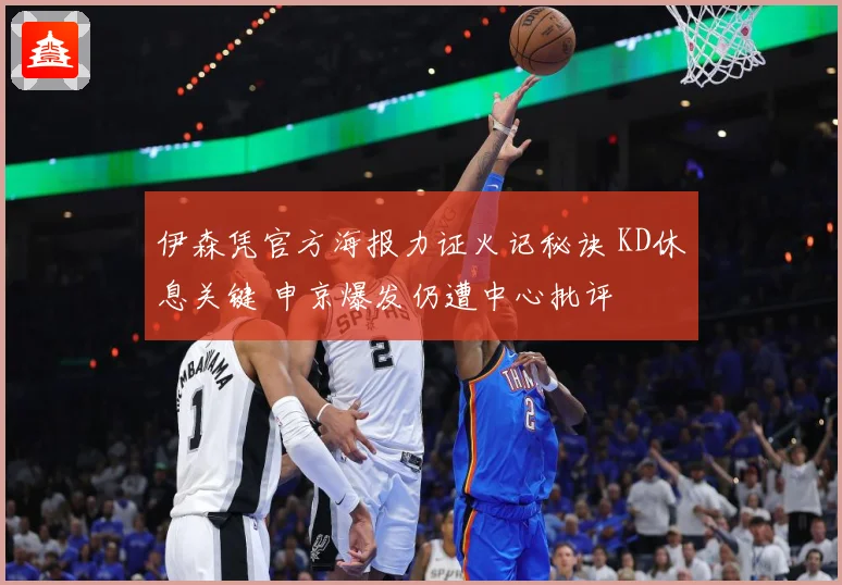 伊森凭官方海报力证火记秘诀 KD休息关键 申京爆发仍遭中心批评