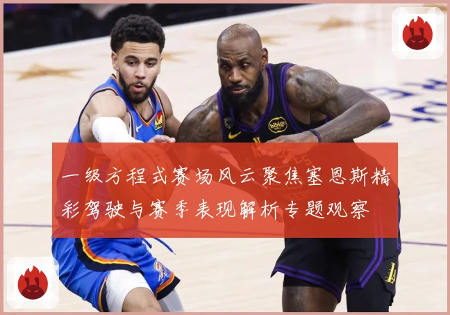 一级方程式赛场风云聚焦塞恩斯精彩驾驶与赛季表现解析专题观察