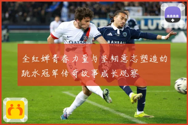 全红婵青春力量与坚韧意志塑造的跳水冠军传奇故事成长观察