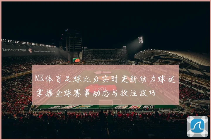 MK体育足球比分实时更新助力球迷掌握全球赛事动态与投注技巧