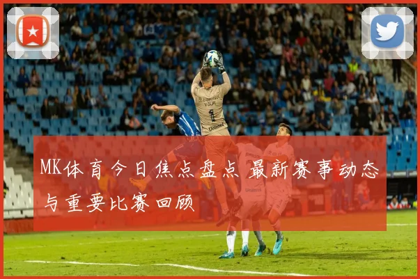 MK体育今日焦点盘点 最新赛事动态与重要比赛回顾