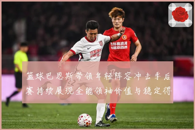 篮球巴恩斯带领年轻阵容冲击季后赛持续展现全能领袖价值与稳定得分能力解析