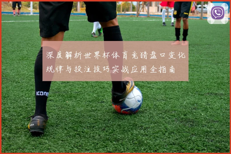 深度解析世界杯体育竞猜盘口变化规律与投注技巧实战应用全指南