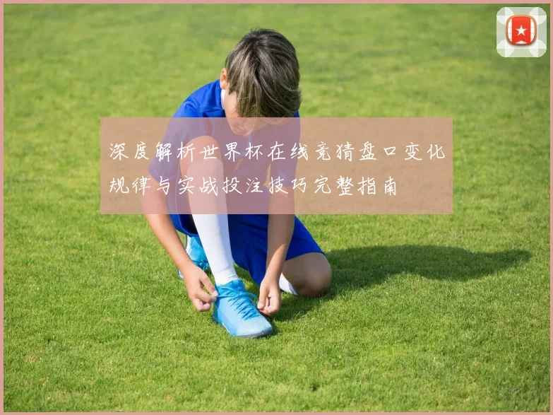 深度解析世界杯在线竞猜盘口变化规律与实战投注技巧完整指南