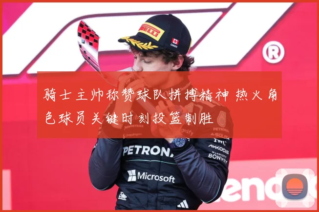 骑士主帅称赞球队拼搏精神 热火角色球员关键时刻投篮制胜