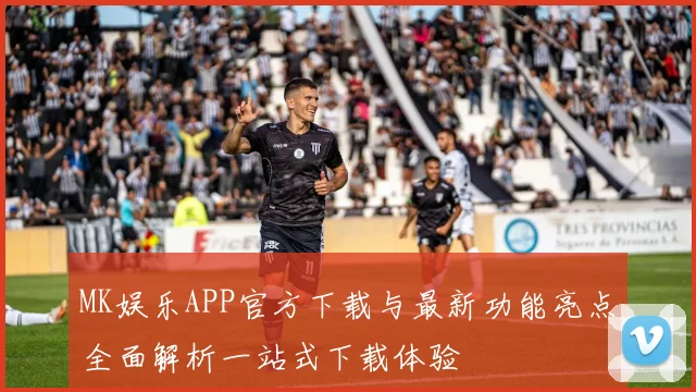 MK娱乐APP官方下载与最新功能亮点全面解析一站式下载体验