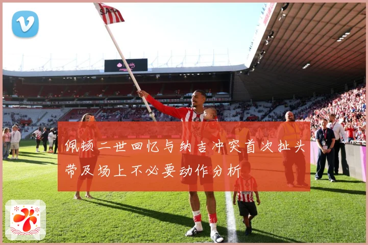 佩顿二世回忆与纳吉冲突首次扯头带及场上不必要动作分析