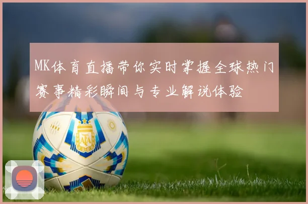 MK体育直播带你实时掌握全球热门赛事精彩瞬间与专业解说体验