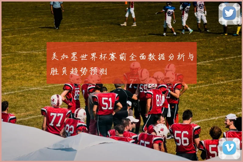 美加墨世界杯赛前全面数据分析与胜负趋势预测