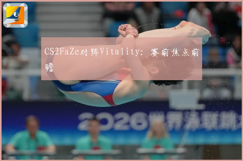 CS2FaZe对阵Vitality：赛前焦点前瞻