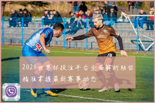 2026世界杯投注平台全面解析助你精准掌握最新赛事动态