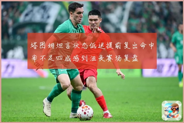 塔图姆坦言状态低迷提前复出命中率不足四成感到沮丧赛场复盘