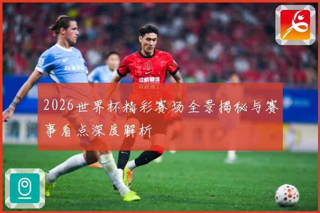 2026世界杯精彩赛场全景揭秘与赛事看点深度解析