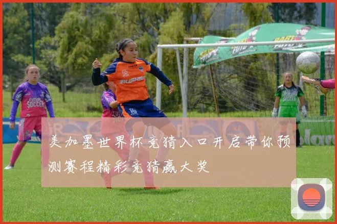 美加墨世界杯竞猜入口开启带你预测赛程精彩竞猜赢大奖