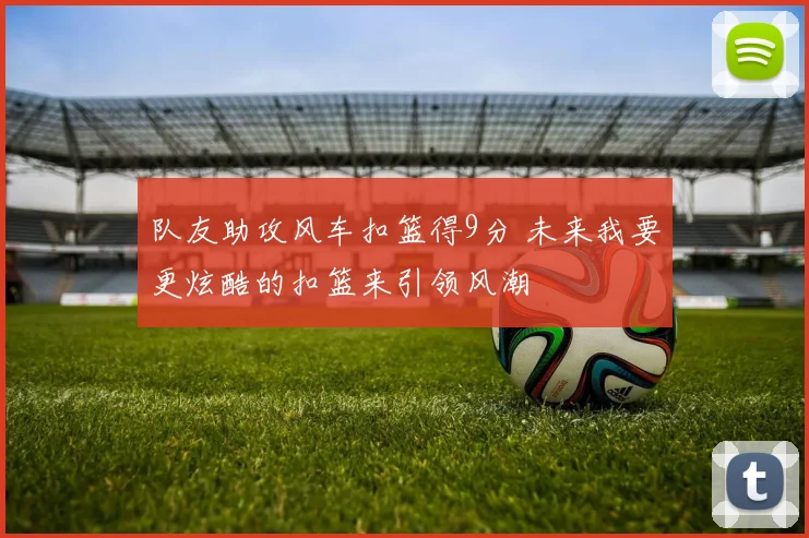 队友助攻风车扣篮得9分 未来我要更炫酷的扣篮来引领风潮