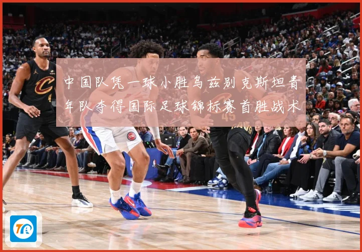中国队凭一球小胜乌兹别克斯坦青年队夺得国际足球锦标赛首胜战术观察
