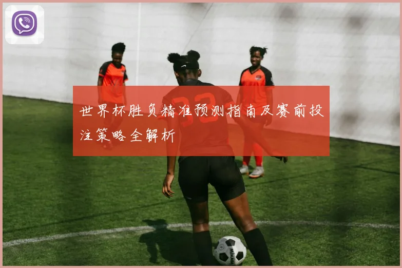 世界杯胜负精准预测指南及赛前投注策略全解析