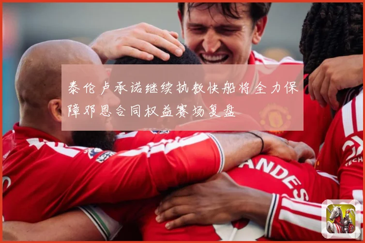 泰伦卢承诺继续执教快船将全力保障邓恩合同权益赛场复盘
