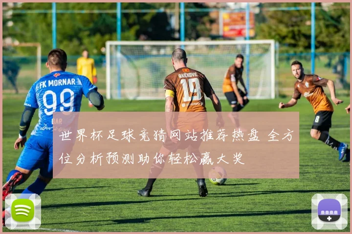世界杯足球竞猜网站推荐热盘 全方位分析预测助你轻松赢大奖
