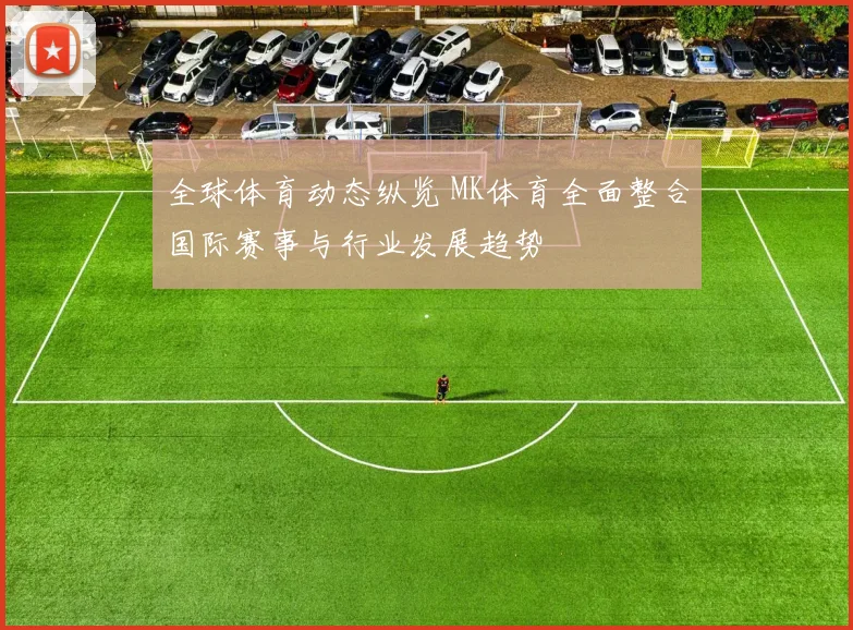 全球体育动态纵览 MK体育全面整合国际赛事与行业发展趋势
