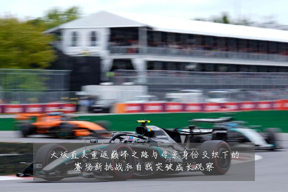 大坂直美重返巅峰之路与母亲身份交织下的赛场新挑战和自我突破成长观察