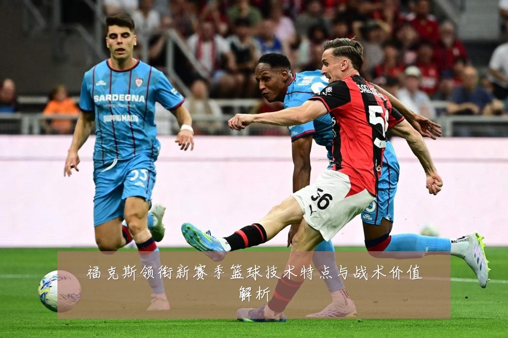 福克斯领衔新赛季篮球技术特点与战术价值解析
