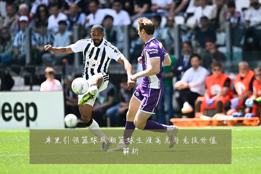 库里引领篮球风潮篮球生涯高光与竞技价值解析