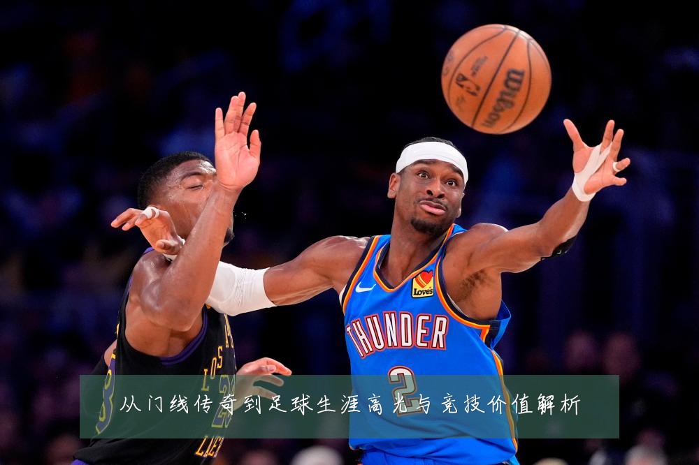 从门线传奇到足球生涯高光与竞技价值解析